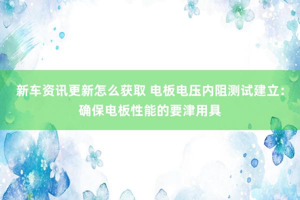 新车资讯更新怎么获取 电板电压内阻测试建立：确保电板性能的要津用具