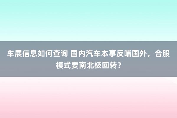 车展信息如何查询 国内汽车本事反哺国外，合股模式要南北极回转？