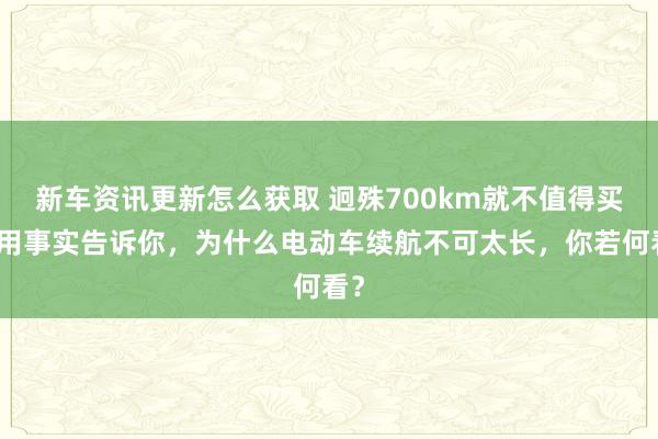 新车资讯更新怎么获取 迥殊700km就不值得买！用事实告诉你，为什么电动车续航不可太长，你若何看？