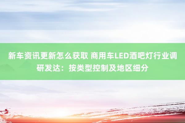 新车资讯更新怎么获取 商用车LED酒吧灯行业调研发达：按类型控制及地区细分