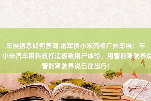 车展信息如何查询 雷军携小米亮相广州车展：不啻于速率！小米汽车用科技打造极致用户体验，用智能驾驶界说已往出行！