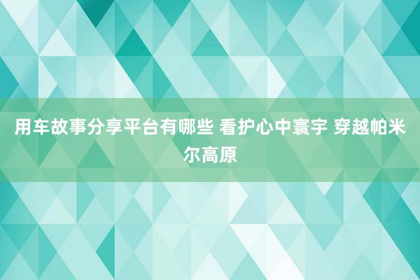 用车故事分享平台有哪些 看护心中寰宇 穿越帕米尔高原