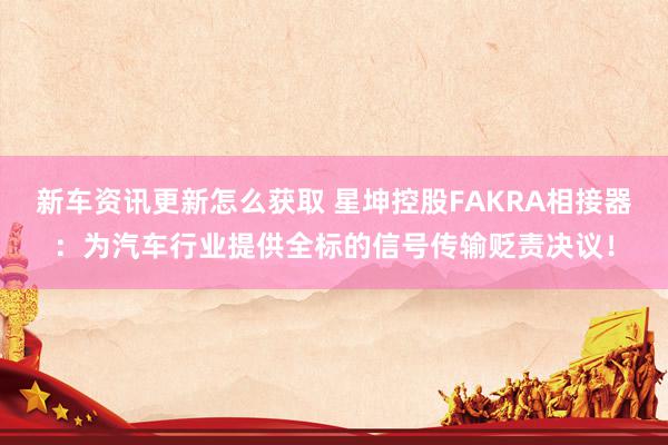 新车资讯更新怎么获取 星坤控股FAKRA相接器：为汽车行业提供全标的信号传输贬责决议！