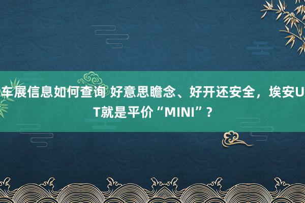 车展信息如何查询 好意思瞻念、好开还安全，埃安UT就是平价“MINI”？