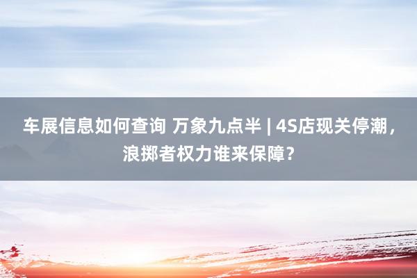 车展信息如何查询 万象九点半 | 4S店现关停潮，浪掷者权力谁来保障？