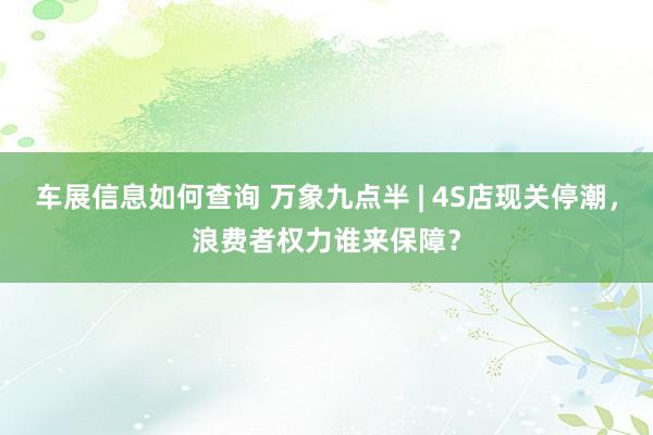 车展信息如何查询 万象九点半 | 4S店现关停潮，浪费者权力谁来保障？