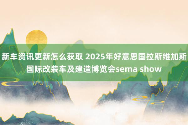 新车资讯更新怎么获取 2025年好意思国拉斯维加斯国际改装车及建造博览会sema show