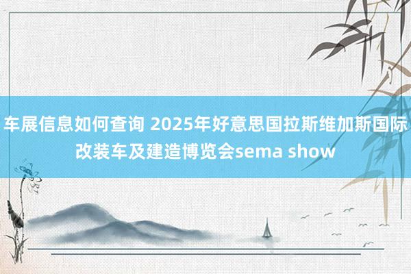 车展信息如何查询 2025年好意思国拉斯维加斯国际改装车及建造博览会sema show