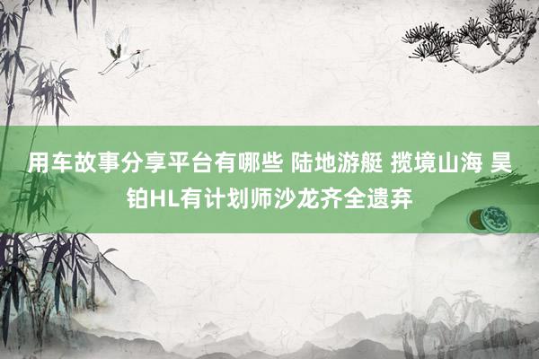 用车故事分享平台有哪些 陆地游艇 揽境山海 昊铂HL有计划师沙龙齐全遗弃