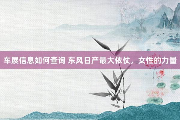 车展信息如何查询 东风日产最大依仗，女性的力量