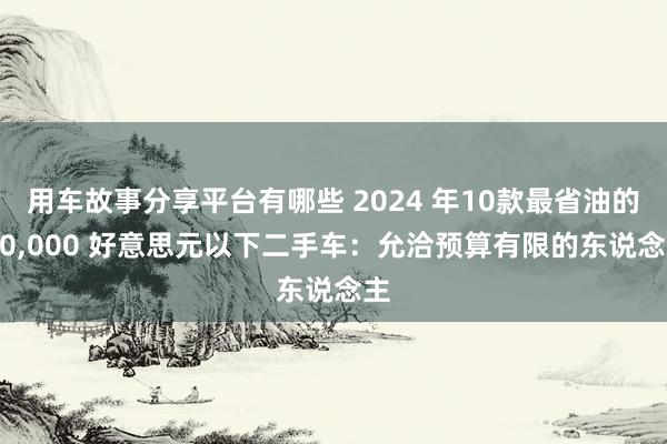 用车故事分享平台有哪些 2024 年10款最省油的 10,000 好意思元以下二手车：允洽预算有限的东说念主