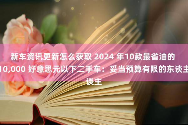 新车资讯更新怎么获取 2024 年10款最省油的 10,000 好意思元以下二手车：妥当预算有限的东谈主