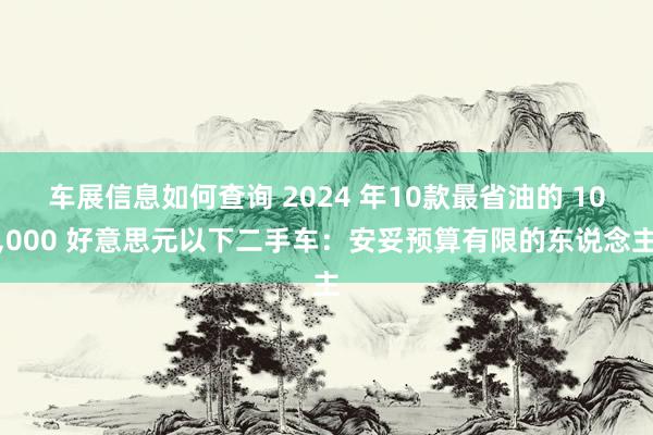 车展信息如何查询 2024 年10款最省油的 10,000 好意思元以下二手车：安妥预算有限的东说念主