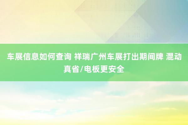 车展信息如何查询 祥瑞广州车展打出期间牌 混动真省/电板更安全