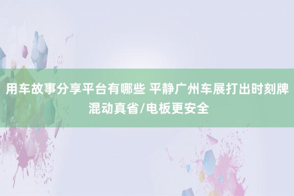 用车故事分享平台有哪些 平静广州车展打出时刻牌 混动真省/电板更安全