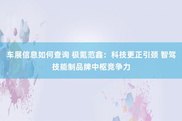 车展信息如何查询 极氪范鑫：科技更正引颈 智驾技能制品牌中枢竞争力