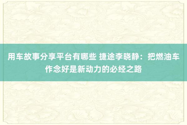 用车故事分享平台有哪些 捷途李晓静：把燃油车作念好是新动力的必经之路