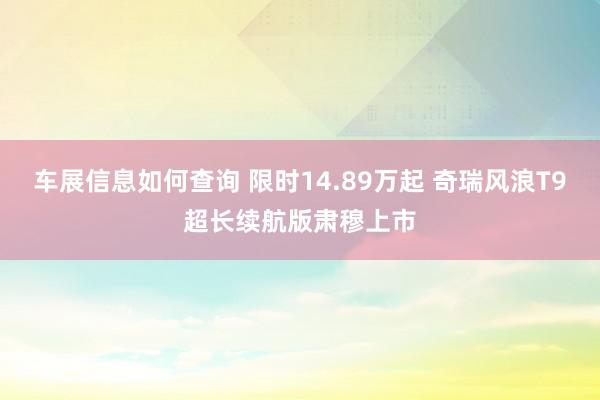 车展信息如何查询 限时14.89万起 奇瑞风浪T9超长续航版肃穆上市