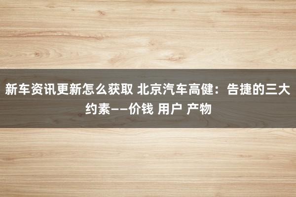 新车资讯更新怎么获取 北京汽车高健：告捷的三大约素——价钱 用户 产物