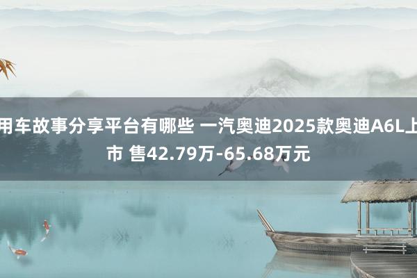 用车故事分享平台有哪些 一汽奥迪2025款奥迪A6L上市 售42.79万-65.68万元