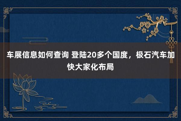 车展信息如何查询 登陆20多个国度，极石汽车加快大家化布局