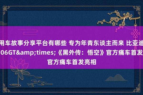 用车故事分享平台有哪些 专为年青东谈主而来 比亚迪海豹06GT&times;《黑外传：悟空》官方痛车首发亮相