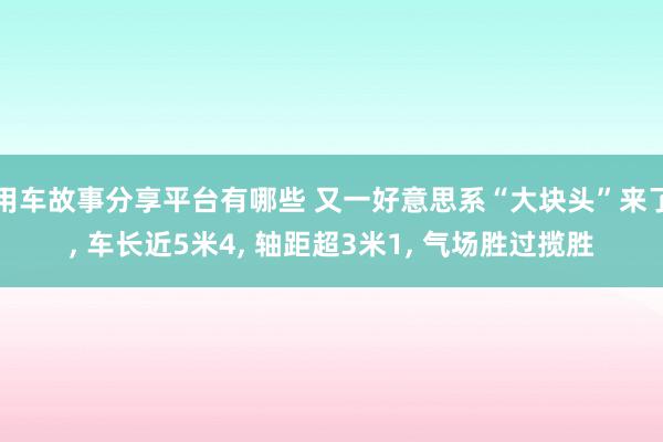 用车故事分享平台有哪些 又一好意思系“大块头”来了, 车长近5米4, 轴距超3米1, 气场胜过揽胜