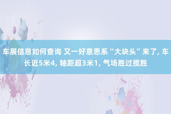 车展信息如何查询 又一好意思系“大块头”来了, 车长近5米4, 轴距超3米1, 气场胜过揽胜