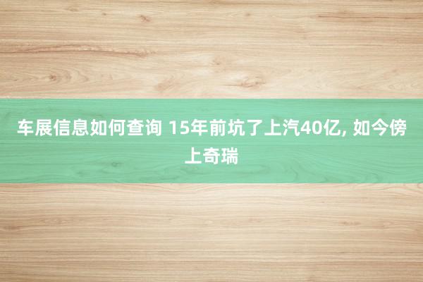 车展信息如何查询 15年前坑了上汽40亿, 如今傍上奇瑞