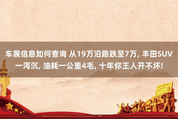 车展信息如何查询 从19万沿路跌至7万, 丰田SUV一泻沉, 油耗一公里4毛, 十年你王人开不坏!