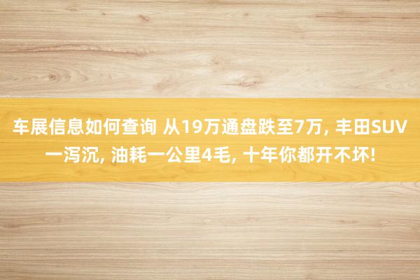 车展信息如何查询 从19万通盘跌至7万, 丰田SUV一泻沉, 油耗一公里4毛, 十年你都开不坏!