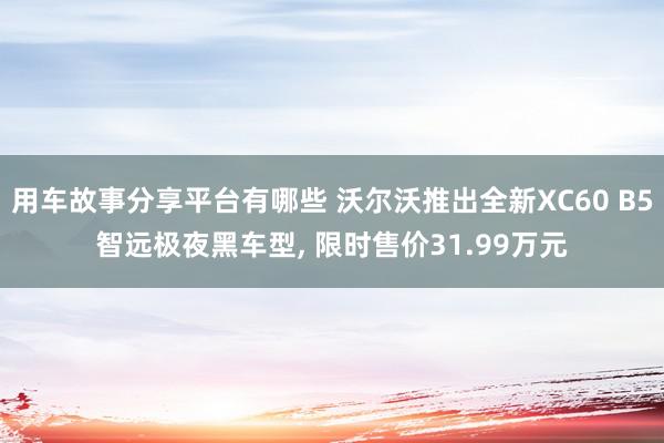 用车故事分享平台有哪些 沃尔沃推出全新XC60 B5智远极夜黑车型, 限时售价31.99万元