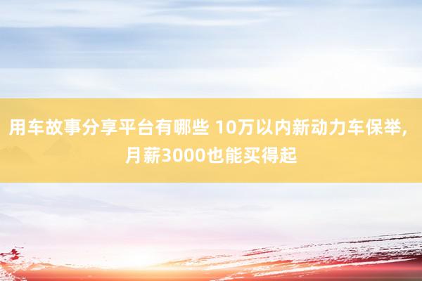 用车故事分享平台有哪些 10万以内新动力车保举, 月薪3000也能买得起