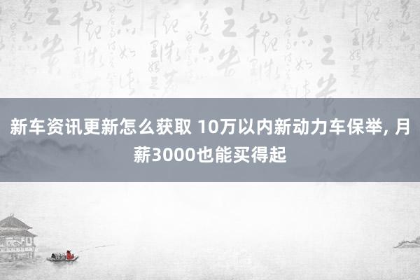 新车资讯更新怎么获取 10万以内新动力车保举, 月薪3000也能买得起