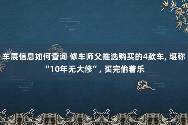 车展信息如何查询 修车师父推选购买的4款车, 堪称“10年无大修”, 买完偷着乐