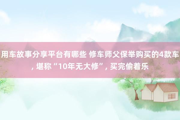 用车故事分享平台有哪些 修车师父保举购买的4款车, 堪称“10年无大修”, 买完偷着乐