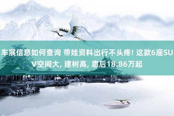 车展信息如何查询 带娃资料出行不头疼! 这款6座SUV空间大, 建树高, 惠后18.86万起