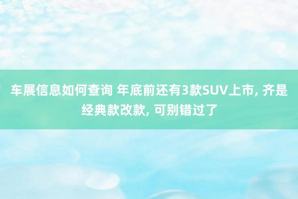 车展信息如何查询 年底前还有3款SUV上市, 齐是经典款改款, 可别错过了