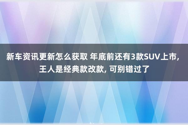 新车资讯更新怎么获取 年底前还有3款SUV上市, 王人是经典款改款, 可别错过了