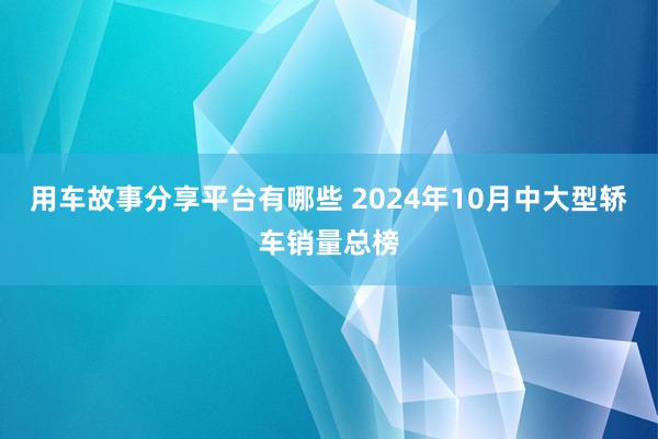 用车故事分享平台有哪些 2024年10月中大型轿车销量总榜