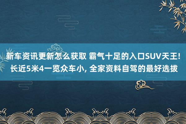 新车资讯更新怎么获取 霸气十足的入口SUV天王! 长近5米4一览众车小, 全家资料自驾的最好选拔