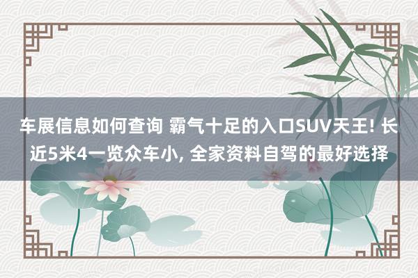 车展信息如何查询 霸气十足的入口SUV天王! 长近5米4一览众车小, 全家资料自驾的最好选择