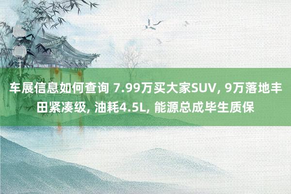 车展信息如何查询 7.99万买大家SUV, 9万落地丰田紧凑级, 油耗4.5L, 能源总成毕生质保