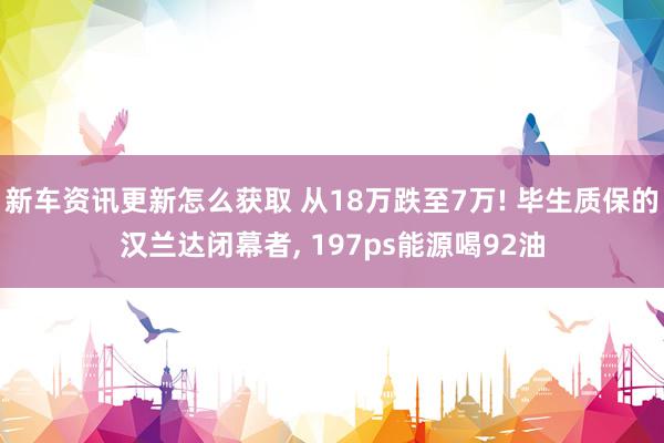 新车资讯更新怎么获取 从18万跌至7万! 毕生质保的汉兰达闭幕者, 197ps能源喝92油