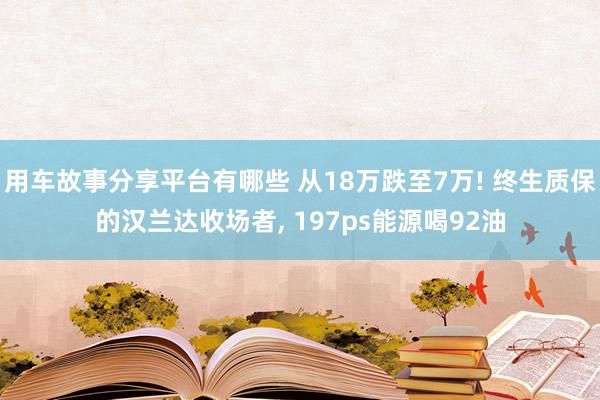 用车故事分享平台有哪些 从18万跌至7万! 终生质保的汉兰达收场者, 197ps能源喝92油