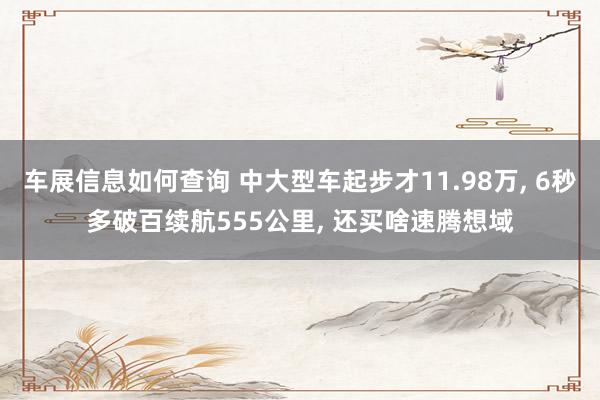 车展信息如何查询 中大型车起步才11.98万, 6秒多破百续航555公里, 还买啥速腾想域