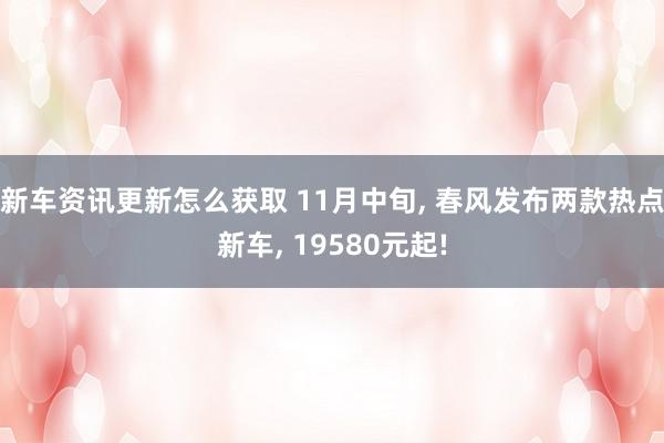 新车资讯更新怎么获取 11月中旬, 春风发布两款热点新车, 19580元起!