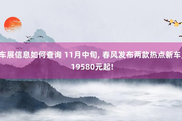 车展信息如何查询 11月中旬, 春风发布两款热点新车, 19580元起!