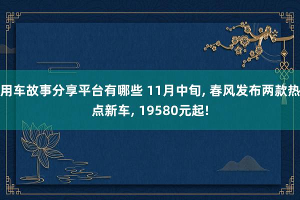 用车故事分享平台有哪些 11月中旬, 春风发布两款热点新车, 19580元起!