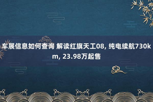 车展信息如何查询 解读红旗天工08, 纯电续航730km, 23.98万起售